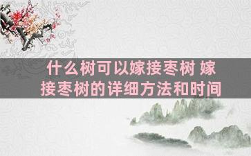 什么树可以嫁接枣树 嫁接枣树的详细方法和时间